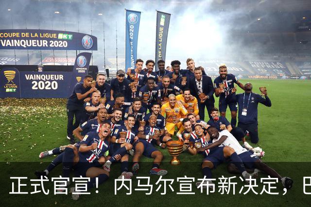 正式官宣！内马尔宣布新决定，巴西男足批准，首秀曝光