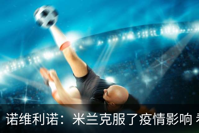 诺维利诺：米兰克服了疫情影响 看好他们夺冠